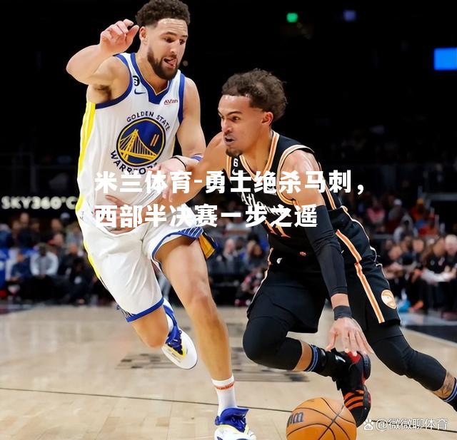 米兰体育-勇士绝杀马刺，西部半决赛一步之遥