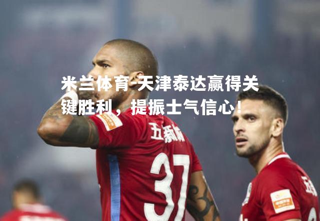 米兰体育-天津泰达赢得关键胜利，提振士气信心！