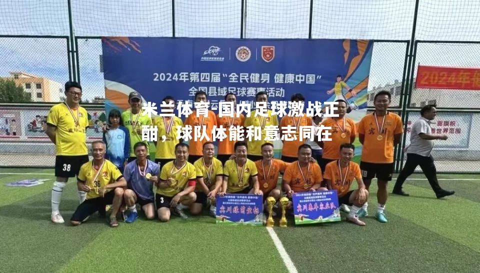 米兰体育-国内足球激战正酣，球队体能和意志同在