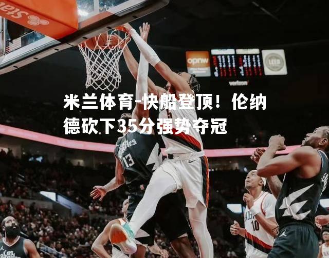 米兰体育-快船登顶！伦纳德砍下35分强势夺冠