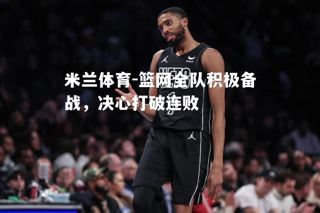 米兰体育-篮网全队积极备战，决心打破连败
