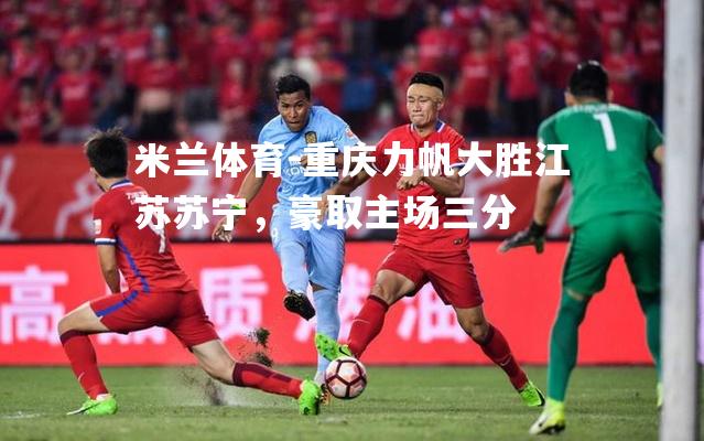 米兰体育-重庆力帆大胜江苏苏宁，豪取主场三分