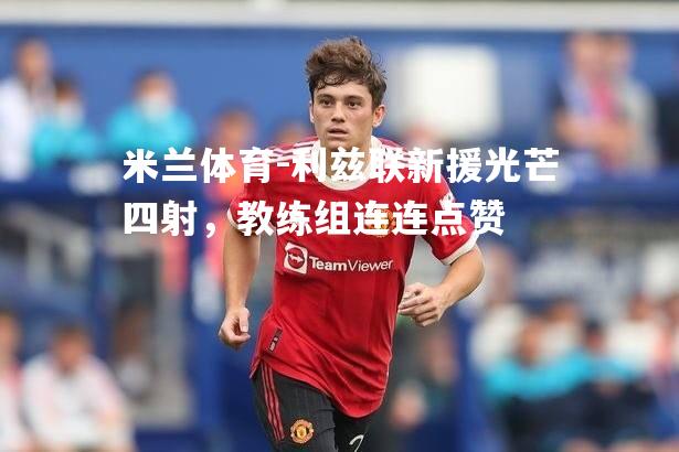 米兰体育-利兹联新援光芒四射，教练组连连点赞