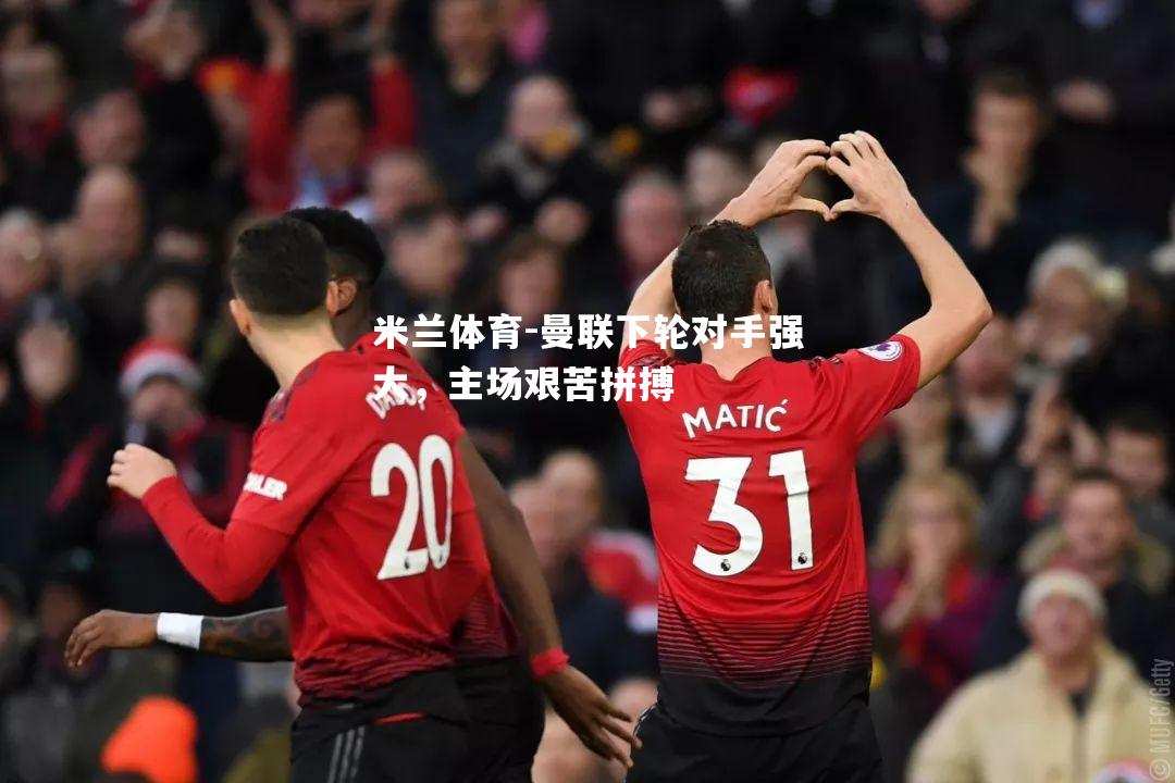 米兰体育-曼联下轮对手强大，主场艰苦拼搏