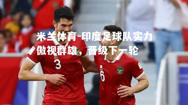 米兰体育-印度足球队实力傲视群雄，晋级下一轮