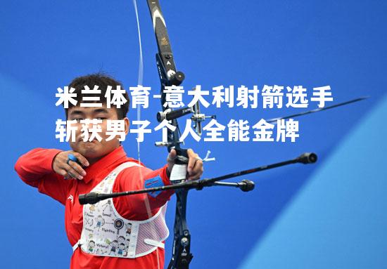 米兰体育-意大利射箭选手斩获男子个人全能金牌