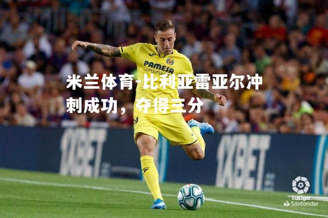 米兰体育-比利亚雷亚尔冲刺成功，夺得三分