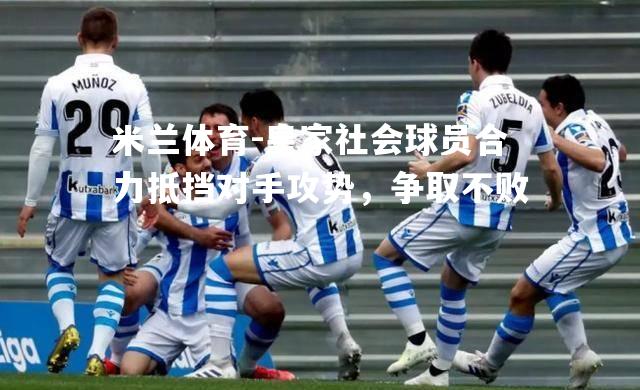 米兰体育-皇家社会球员合力抵挡对手攻势，争取不败