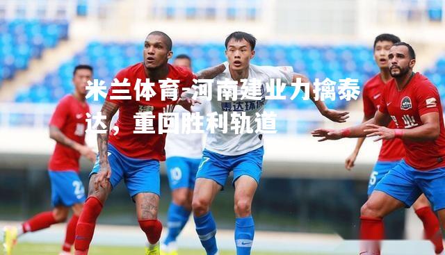 米兰体育-河南建业力擒泰达，重回胜利轨道
