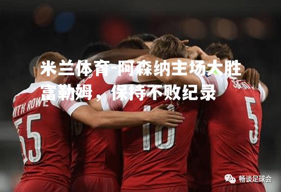 米兰体育-阿森纳主场大胜富勒姆，保持不败纪录