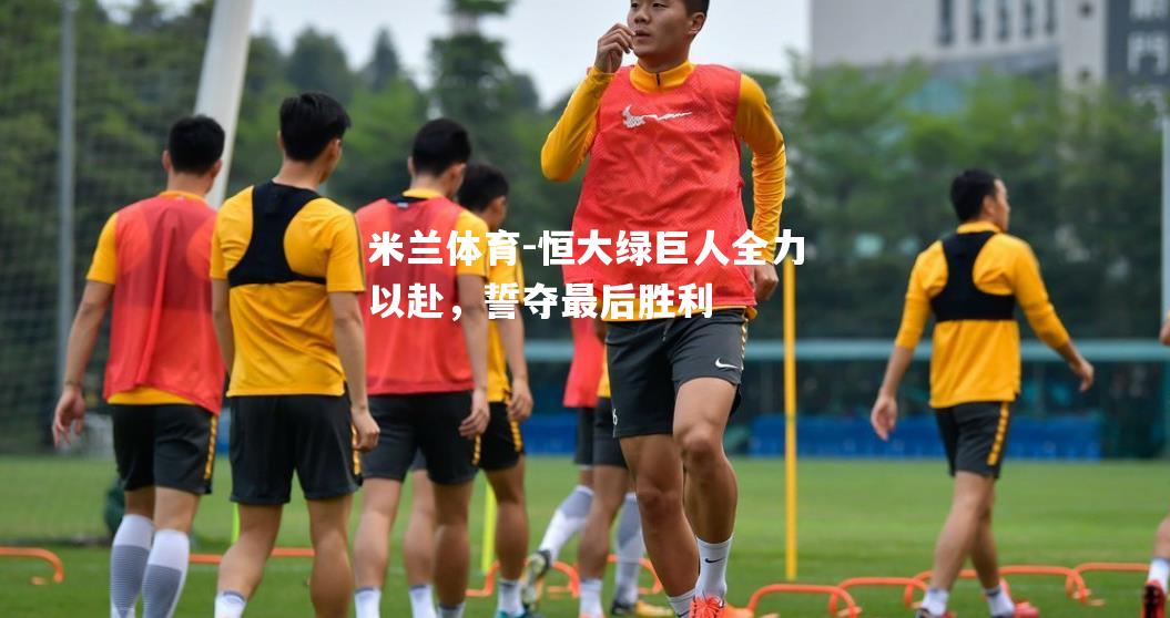 米兰体育-恒大绿巨人全力以赴，誓夺最后胜利