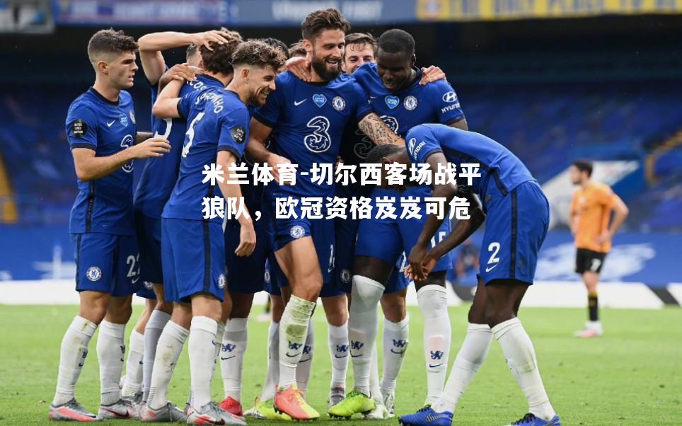 米兰体育-切尔西客场战平狼队，欧冠资格岌岌可危