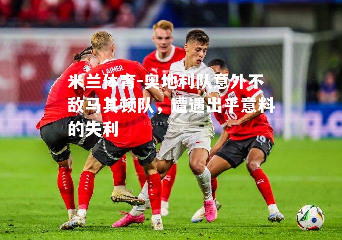 米兰体育-奥地利队意外不敌马其顿队，遭遇出乎意料的失利