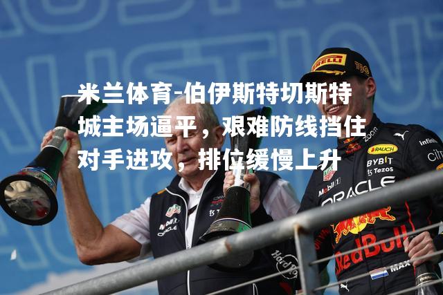 米兰体育-伯伊斯特切斯特城主场逼平，艰难防线挡住对手进攻，排位缓慢上升