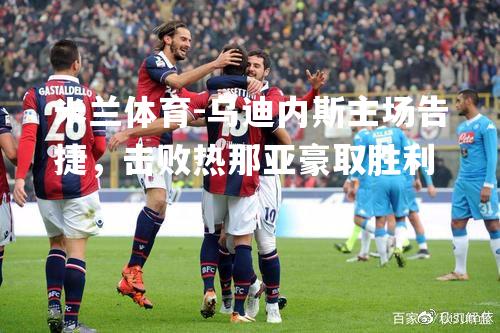 米兰体育-乌迪内斯主场告捷，击败热那亚豪取胜利