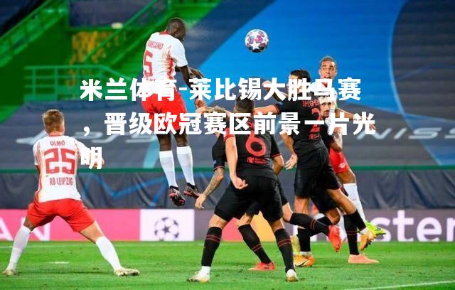 米兰体育-莱比锡大胜马赛，晋级欧冠赛区前景一片光明