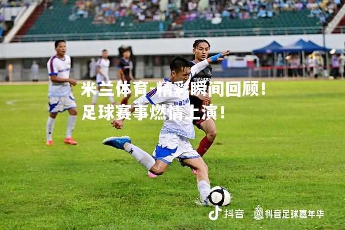 米兰体育-精彩瞬间回顾！足球赛事燃情上演！