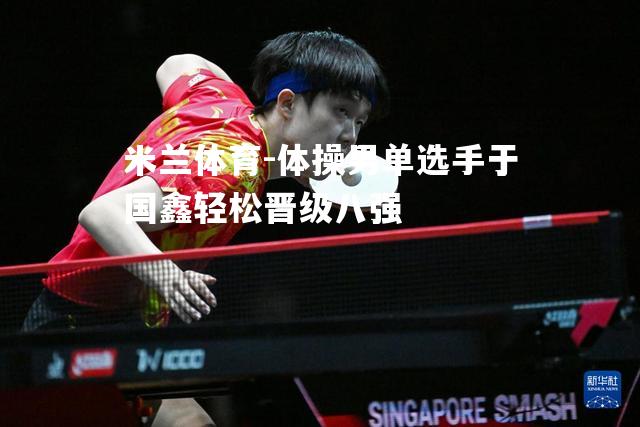 米兰体育-体操男单选手于国鑫轻松晋级八强
