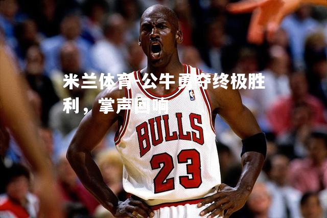 米兰体育-公牛勇夺终极胜利，掌声回响