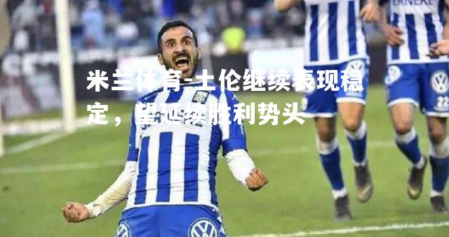 米兰体育-土伦继续表现稳定，望延续胜利势头