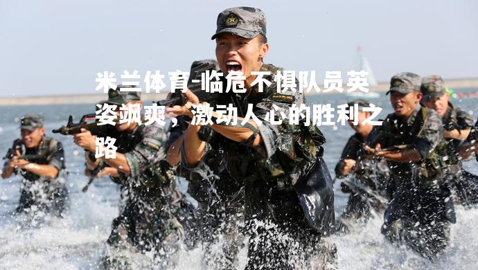 米兰体育-临危不惧队员英姿飒爽，激动人心的胜利之路