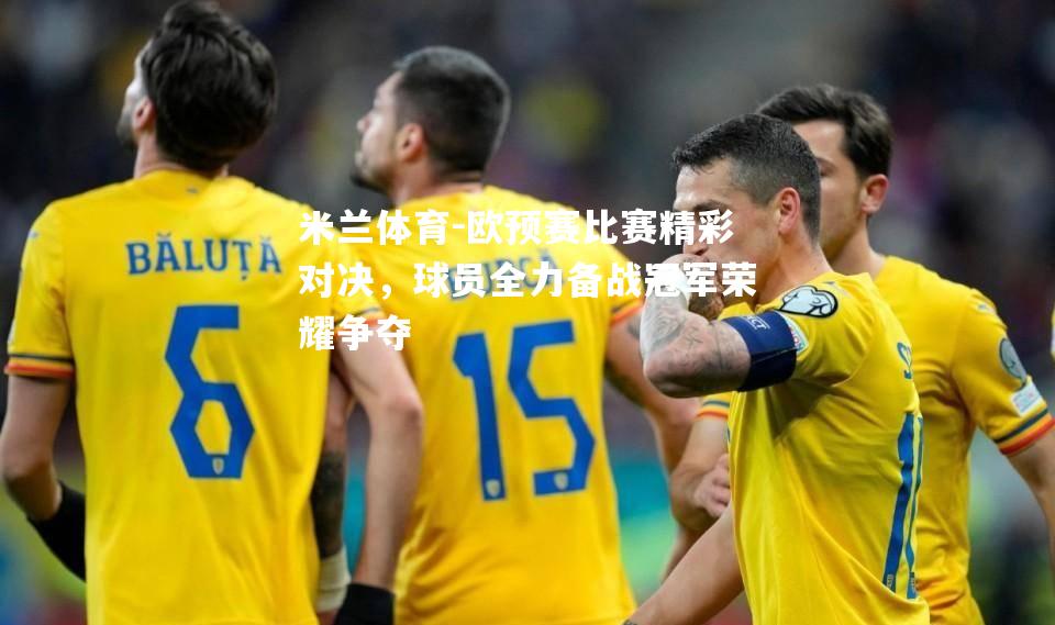 米兰体育-欧预赛比赛精彩对决，球员全力备战冠军荣耀争夺
