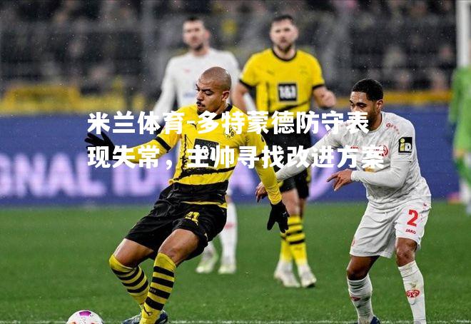 米兰体育-多特蒙德防守表现失常，主帅寻找改进方案