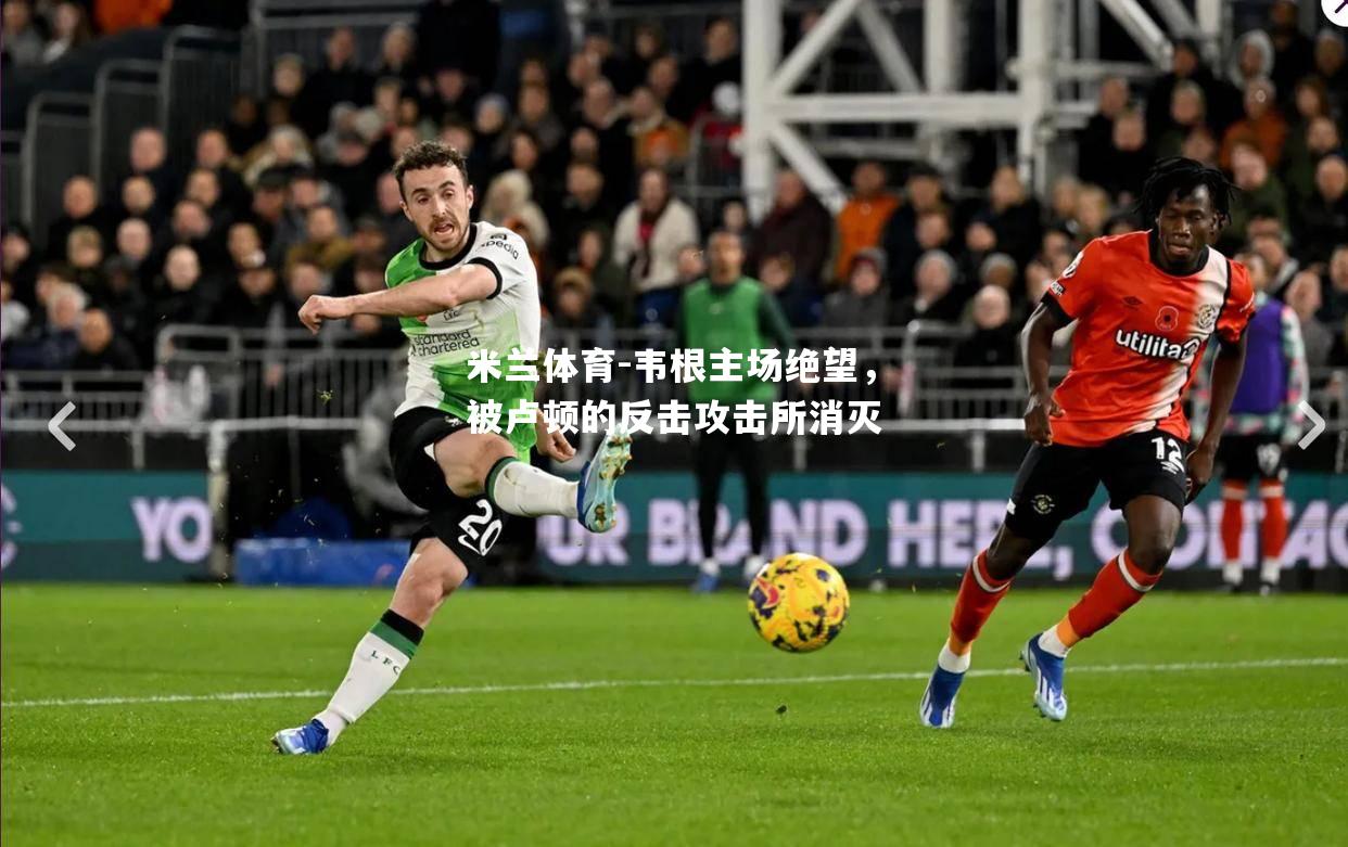 米兰体育-韦根主场绝望，被卢顿的反击攻击所消灭
