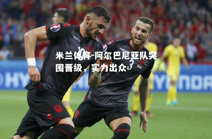 米兰体育-阿尔巴尼亚队突围晋级，实力出众