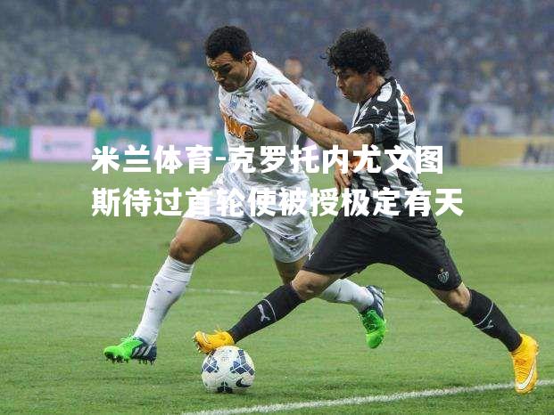 米兰体育-克罗托内尤文图斯待过首轮使被授极定有天
