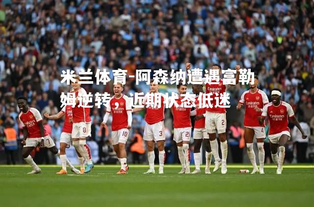 米兰体育-阿森纳遭遇富勒姆逆转，近期状态低迷