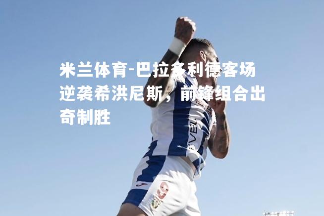 米兰体育-巴拉多利德客场逆袭希洪尼斯，前锋组合出奇制胜