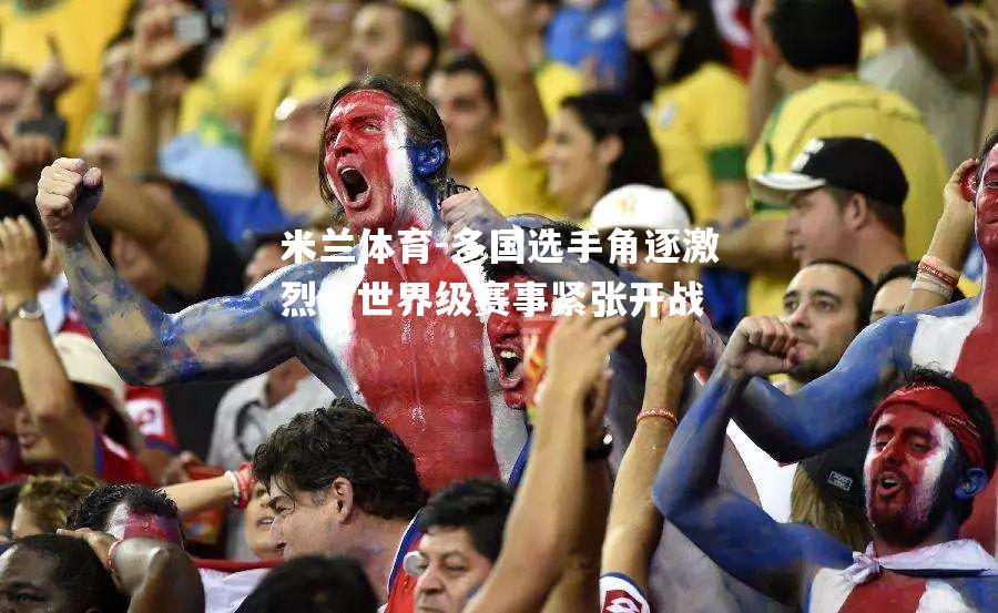 米兰体育-多国选手角逐激烈，世界级赛事紧张开战