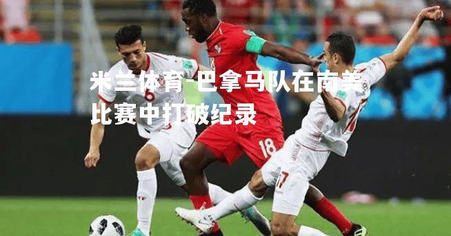 米兰体育-巴拿马队在南美比赛中打破纪录