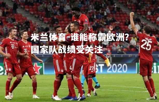 米兰体育-谁能称霸欧洲？国家队战绩受关注