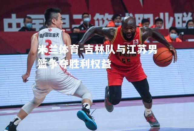 吉林队与江苏男篮争夺胜利权益