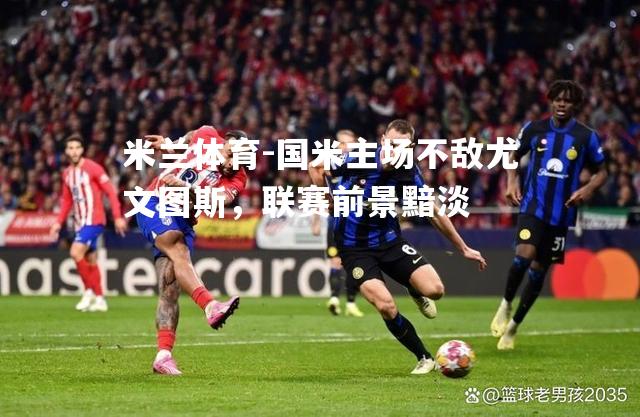 米兰体育-国米主场不敌尤文图斯，联赛前景黯淡
