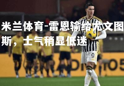 米兰体育-雷恩输给尤文图斯，士气稍显低迷
