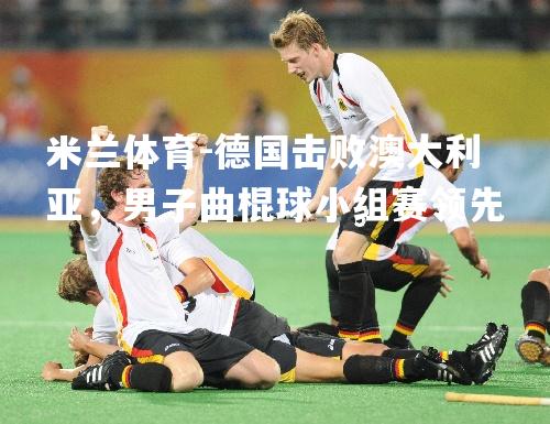 米兰体育-德国击败澳大利亚，男子曲棍球小组赛领先