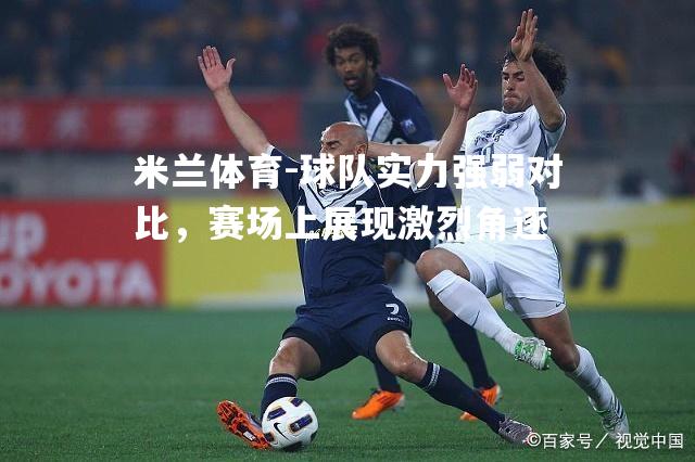 米兰体育-球队实力强弱对比，赛场上展现激烈角逐