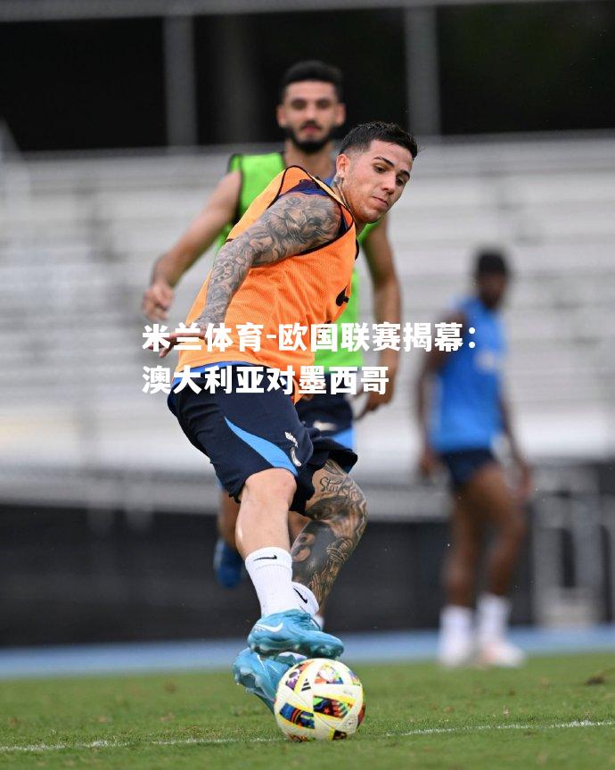 米兰体育-欧国联赛揭幕：澳大利亚对墨西哥