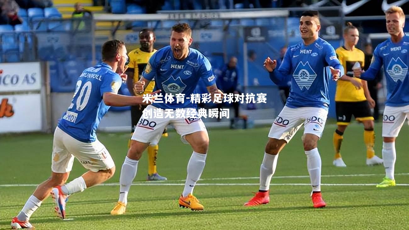 米兰体育-精彩足球对抗赛创造无数经典瞬间