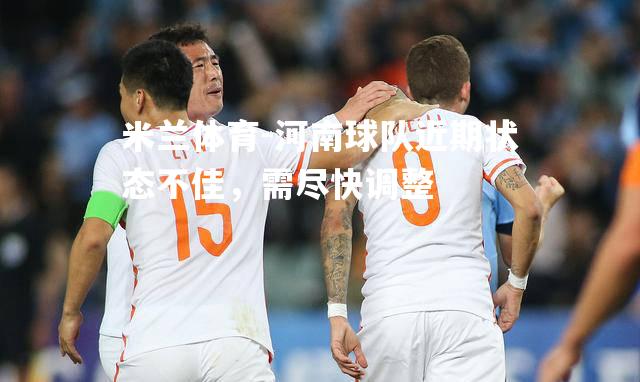 米兰体育-河南球队近期状态不佳，需尽快调整