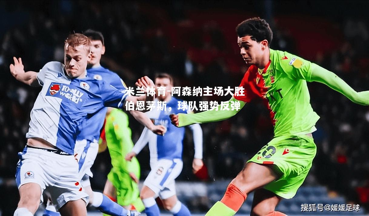 米兰体育-阿森纳主场大胜伯恩茅斯，球队强势反弹