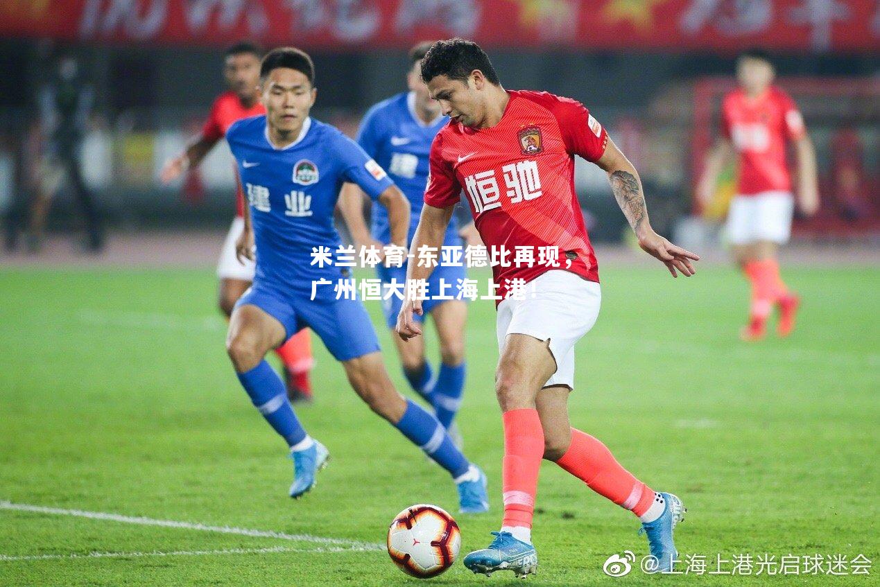 米兰体育-东亚德比再现，广州恒大胜上海上港！