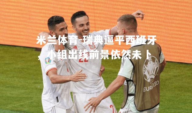 米兰体育-瑞典逼平西班牙，小组出线前景依然未卜