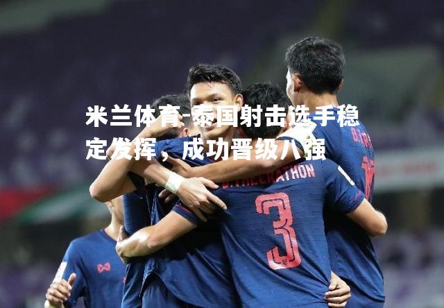 米兰体育-泰国射击选手稳定发挥，成功晋级八强