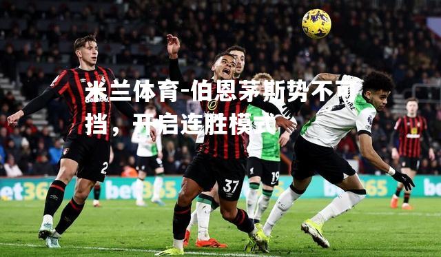 米兰体育-伯恩茅斯势不可挡，开启连胜模式