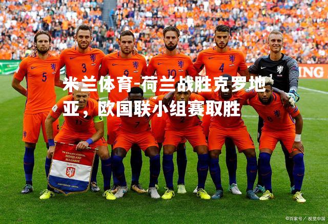 米兰体育-荷兰战胜克罗地亚，欧国联小组赛取胜