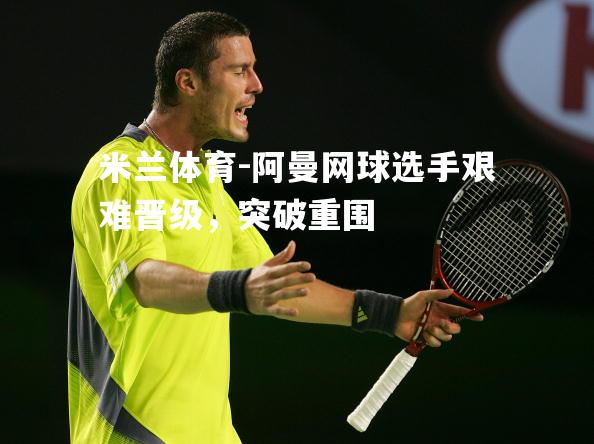 米兰体育-阿曼网球选手艰难晋级，突破重围